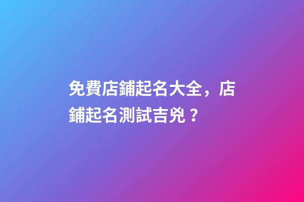 免費店鋪起名大全，店鋪起名測試吉兇？